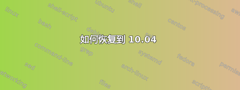 如何恢复到 10.04