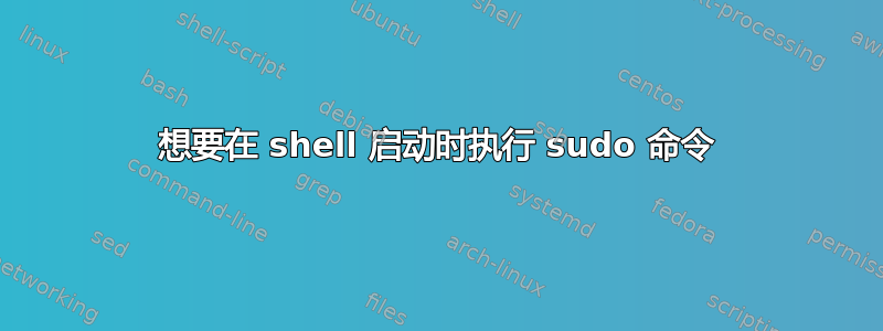 想要在 shell 启动时执行 sudo 命令