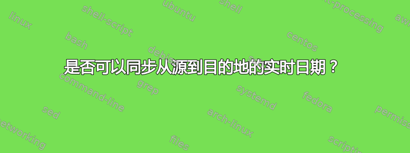 是否可以同步从源到目的地的实时日期？