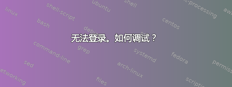 无法登录。如何调试？