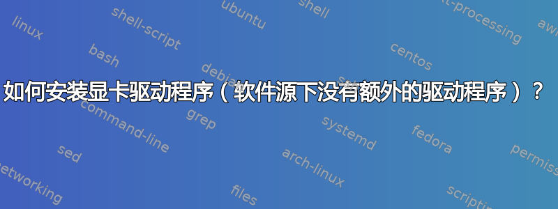 如何安装显卡驱动程序（软件源下没有额外的驱动程序）？