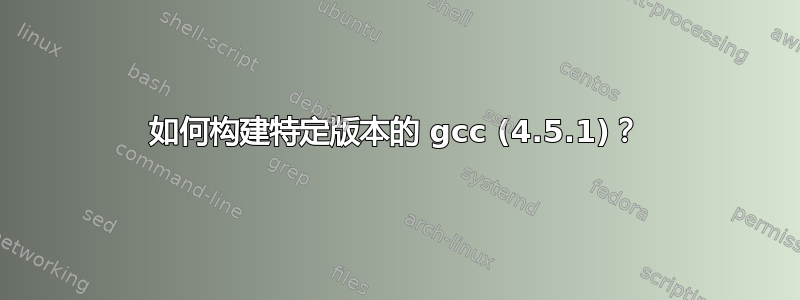 如何构建特定版本的 gcc (4.5.1)？