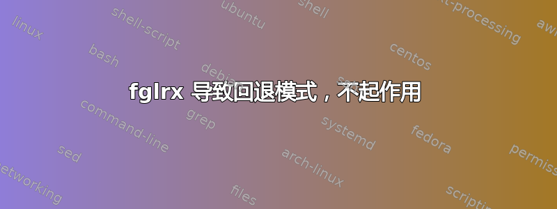 fglrx 导致回退模式，不起作用