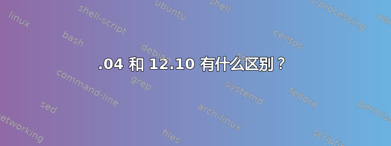 12.04 和 12.10 有什么区别？