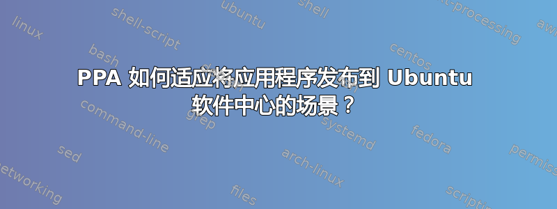 PPA 如何适应将应用程序发布到 Ubuntu 软件中心的场景？