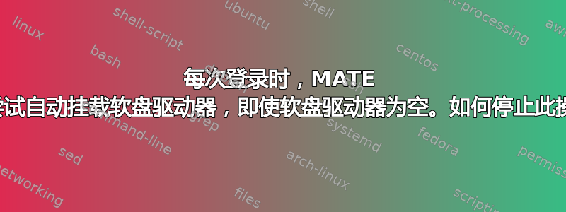 每次登录时，MATE 都会尝试自动挂载软盘驱动器，即使软盘驱动器为空。如何停止此操作？