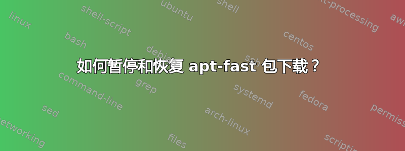 如何暂停和恢复 apt-fast 包下载？