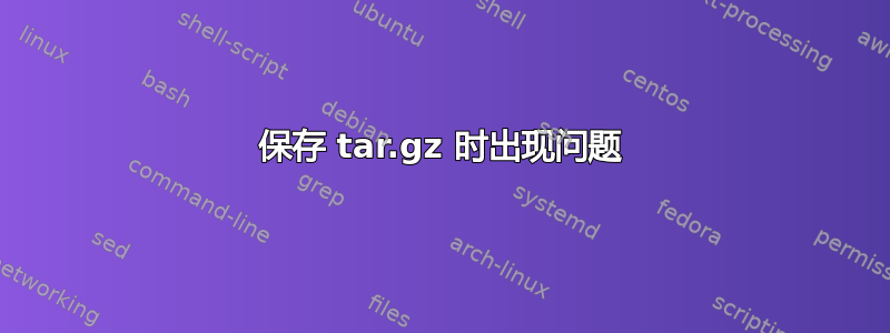 保存 tar.gz 时出现问题