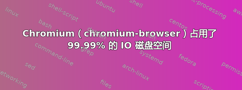 Chromium（chromium-browser）占用了 99.99% 的 IO 磁盘空间