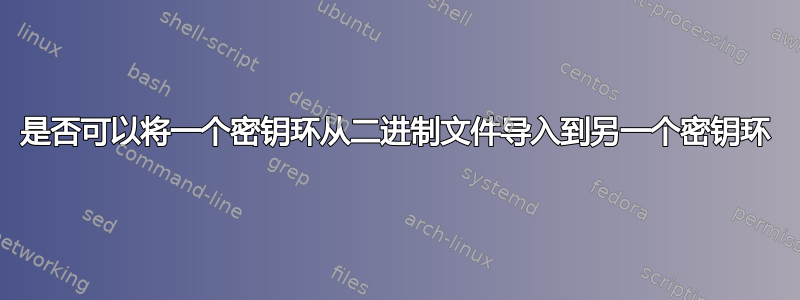 是否可以将一个密钥环从二进制文件导入到另一个密钥环