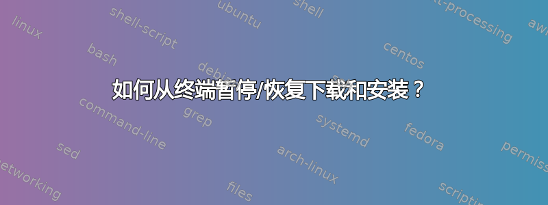 如何从终端暂停/恢复下载和安装？