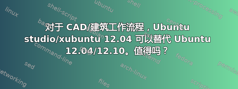 对于 CAD/建筑工作流程，Ubuntu studio/xubuntu 12.04 可以替代 Ubuntu 12.04/12.10。值得吗？