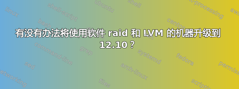 有没有办法将使用软件 raid 和 LVM 的机器升级到 12.10？