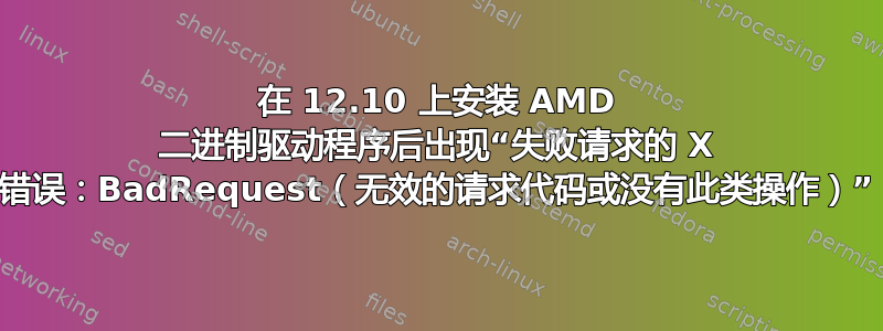 在 12.10 上安装 AMD 二进制驱动程序后出现“失败请求的 X 错误：BadRequest（无效的请求代码或没有此类操作）”