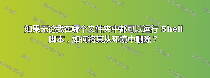 如果无论我在哪个文件夹中都可以运行 Shell 脚本，如何将其从环境中删除？