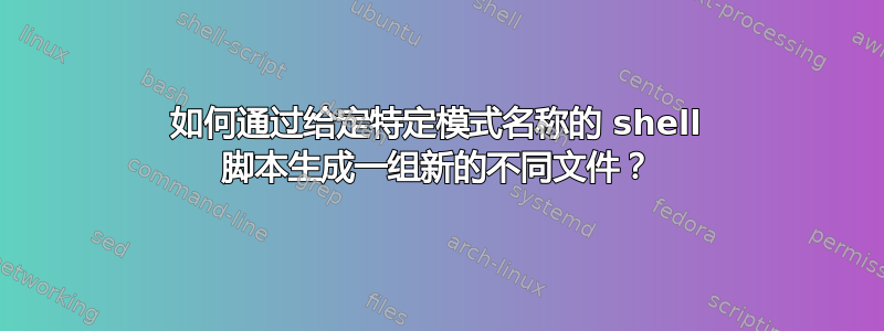 如何通过给定特定模式名称的 shell 脚本生成一组新的不同文件？