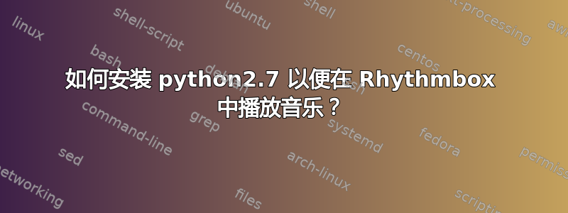 如何安装 python2.7 以便在 Rhythmbox 中播放音乐？