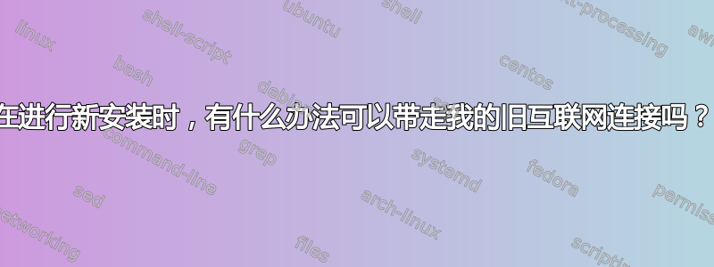 在进行新安装时，有什么办法可以带走我的旧互联网连接吗？