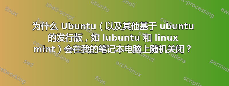 为什么 Ubuntu（以及其他基于 ubuntu 的发行版，如 lubuntu 和 linux mint）会在我的笔记本电脑上随机关闭？