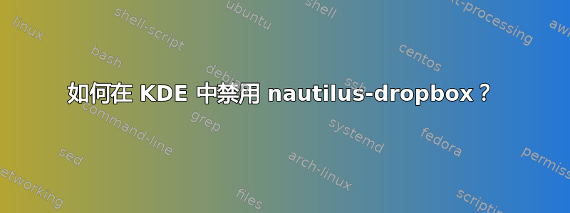 如何在 KDE 中禁用 nautilus-dropbox？