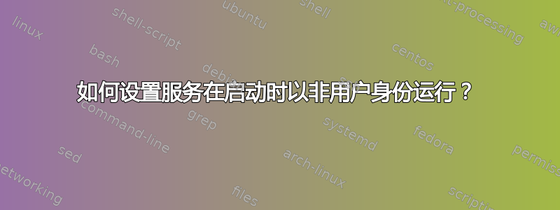 如何设置服务在启动时以非用户身份运行？