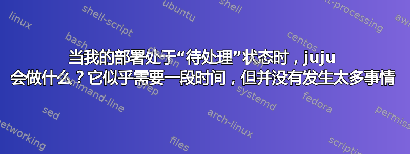 当我的部署处于“待处理”状态时，juju 会做什么？它似乎需要一段时间，但并没有发生太多事情