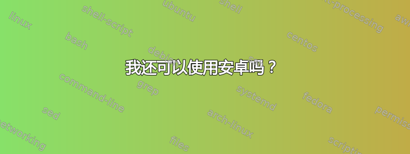 我还可以使用安卓吗？