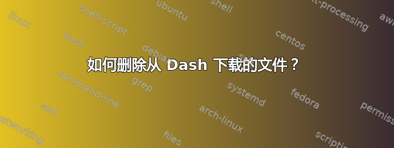 如何删除从 Dash 下载的文件？