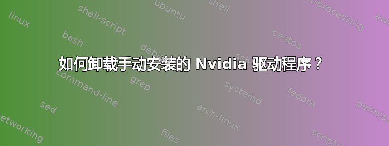 如何卸载手动安装的 Nvidia 驱动程序？