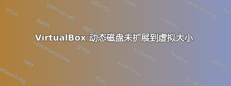 VirtualBox 动态磁盘未扩展到虚拟大小