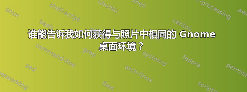 谁能告诉我如何获得与照片中相同的 Gnome 桌面环境？