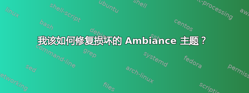 我该如何修复损坏的 Ambiance 主题？