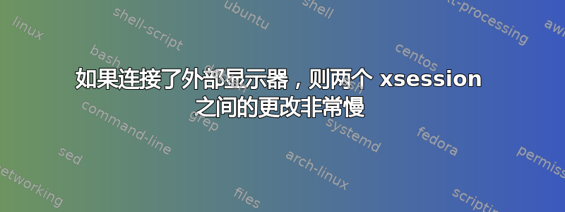 如果连接了外部显示器，则两个 xsession 之间的更改非常慢