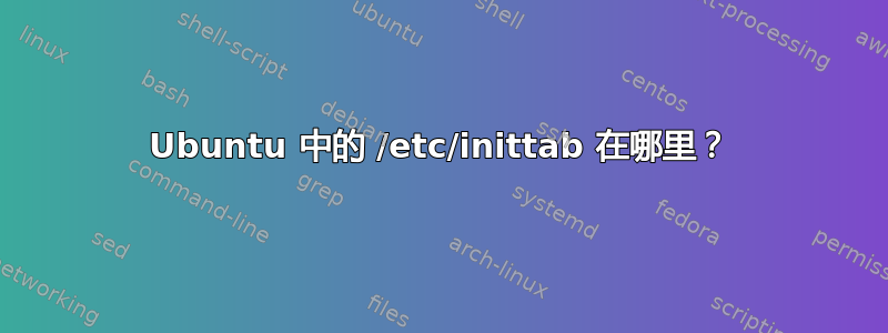 Ubuntu 中的 /etc/inittab 在哪里？