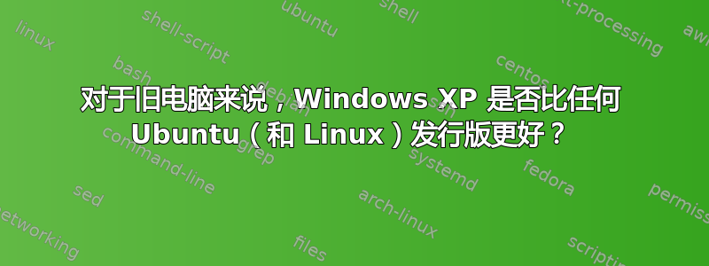 对于旧电脑来说，Windows XP 是否比任何 Ubuntu（和 Linux）发行版更好？