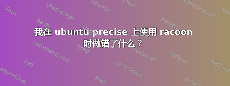 我在 ubuntu precise 上使用 racoon 时做错了什么？