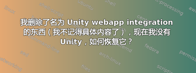 我删除了名为 Unity webapp integration 的东西（我不记得具体内容了），现在我没有 Unity，如何恢复它？