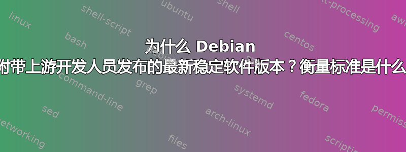 为什么 Debian 不附带上游开发人员发布的最新稳定软件版本？衡量标准是什么？ 