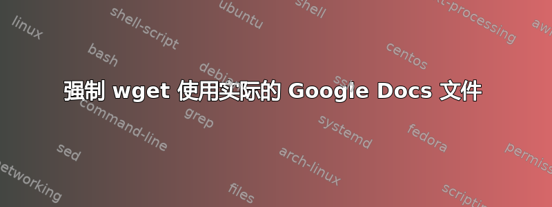 强制 wget 使用实际的 Google Docs 文件