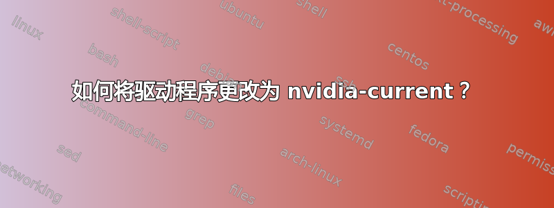 如何将驱动程序更改为 nvidia-current？