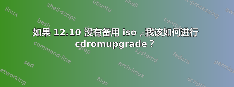 如果 12.10 没有备用 iso，我该如何进行 cdromupgrade？