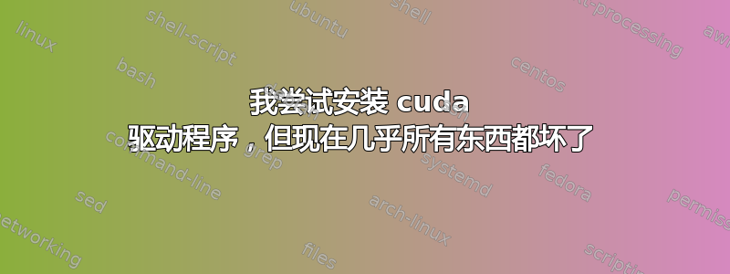 我尝试安装 cuda 驱动程序，但现在几乎所有东西都坏了