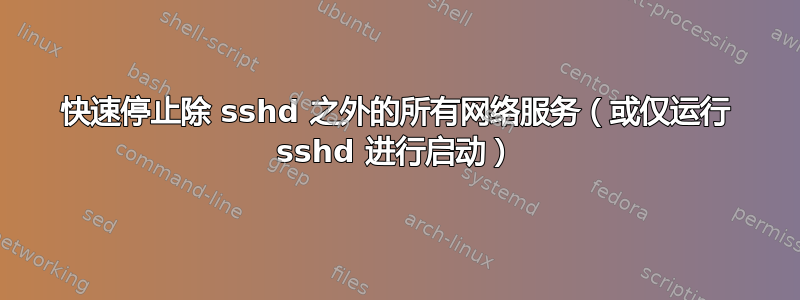 快速停止除 sshd 之外的所有网络服务（或仅运行 sshd 进行启动）