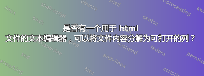 是否有一个用于 html 文件的文本编辑器，可以将文件内容分解为可打开的列？