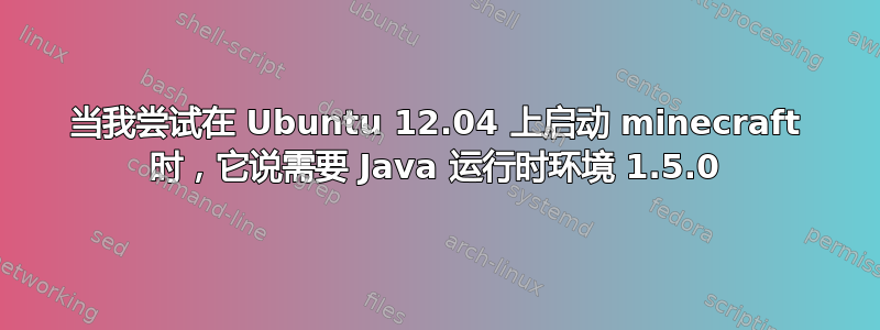 当我尝试在 Ubuntu 12.04 上启动 minecraft 时，它说需要 Java 运行时环境 1.5.0