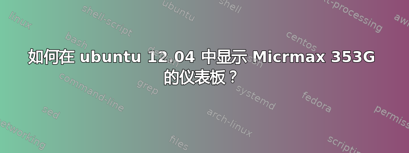 如何在 ubuntu 12.04 中显示 Micrmax 353G 的仪表板？