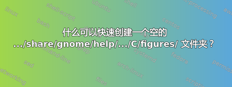 什么可以快速创建一个空的 .../share/gnome/help/.../C/figures/ 文件夹？