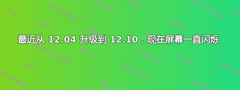 最近从 12.04 升级到 12.10，现在屏幕一直闪烁