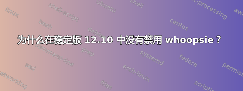 为什么在稳定版 12.10 中没有禁用 whoopsie？