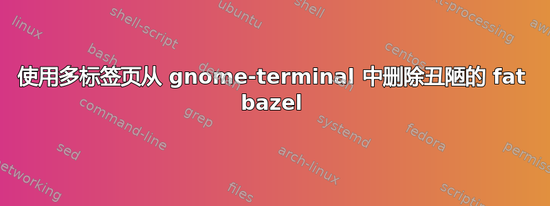 使用多标签页从 gnome-terminal 中删除丑陋的 fat bazel